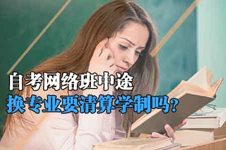 广东自考网络班中途换专业要清算学制吗？