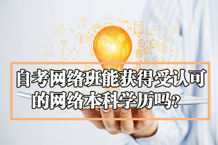 广东自考网络班能获得受认可的网络本科学历吗？